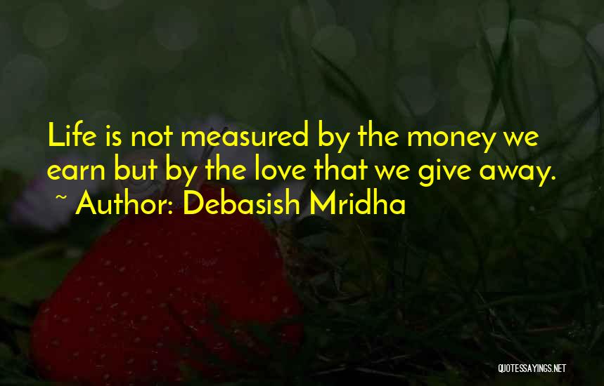 Debasish Mridha Quotes: Life Is Not Measured By The Money We Earn But By The Love That We Give Away.