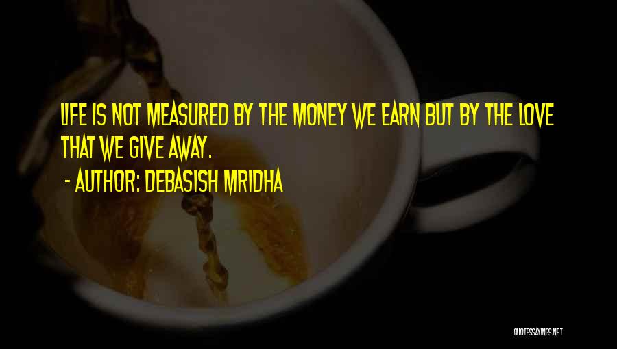 Debasish Mridha Quotes: Life Is Not Measured By The Money We Earn But By The Love That We Give Away.