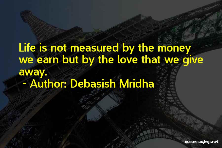 Debasish Mridha Quotes: Life Is Not Measured By The Money We Earn But By The Love That We Give Away.