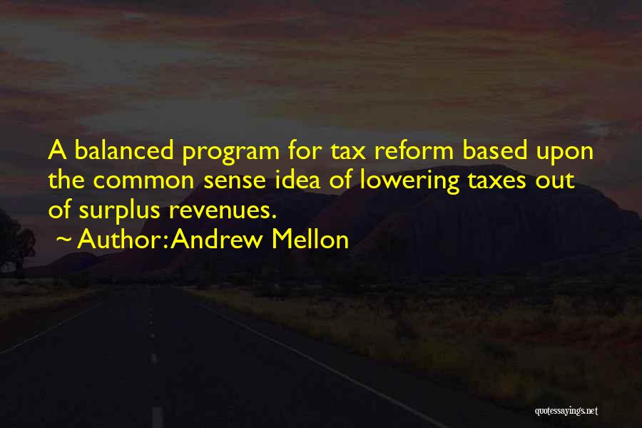 Andrew Mellon Quotes: A Balanced Program For Tax Reform Based Upon The Common Sense Idea Of Lowering Taxes Out Of Surplus Revenues.