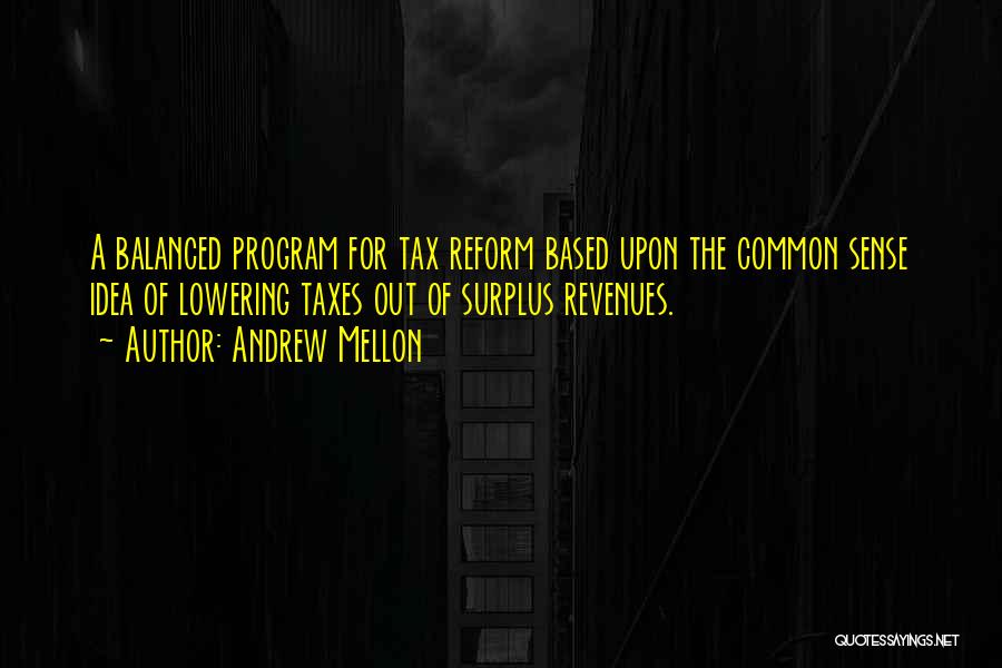 Andrew Mellon Quotes: A Balanced Program For Tax Reform Based Upon The Common Sense Idea Of Lowering Taxes Out Of Surplus Revenues.