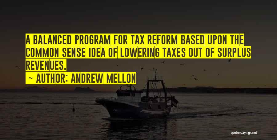 Andrew Mellon Quotes: A Balanced Program For Tax Reform Based Upon The Common Sense Idea Of Lowering Taxes Out Of Surplus Revenues.