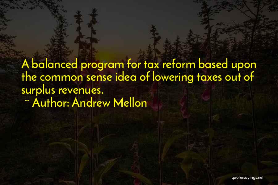 Andrew Mellon Quotes: A Balanced Program For Tax Reform Based Upon The Common Sense Idea Of Lowering Taxes Out Of Surplus Revenues.