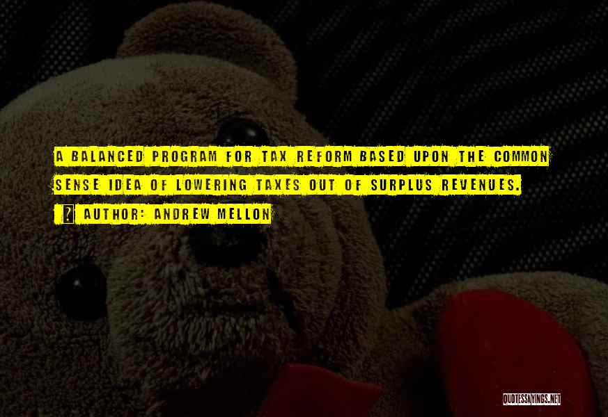 Andrew Mellon Quotes: A Balanced Program For Tax Reform Based Upon The Common Sense Idea Of Lowering Taxes Out Of Surplus Revenues.