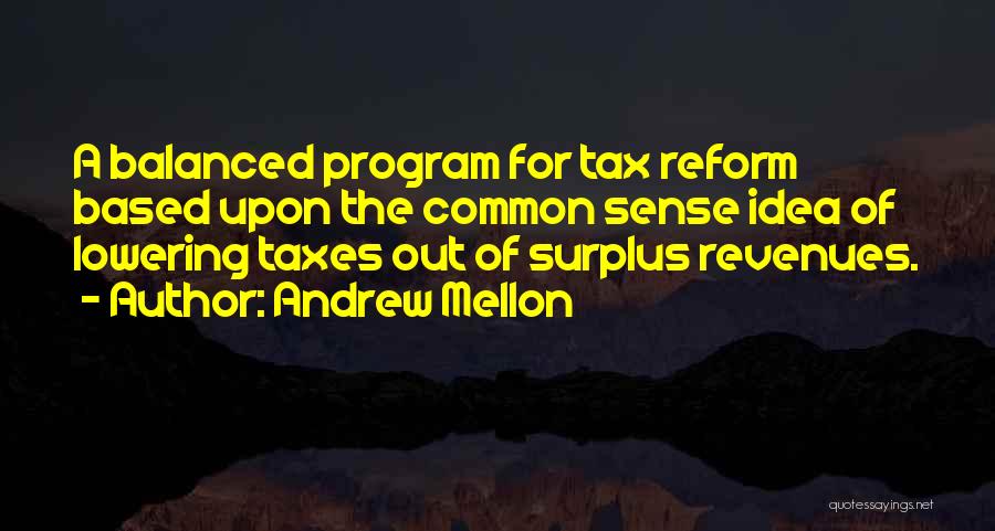 Andrew Mellon Quotes: A Balanced Program For Tax Reform Based Upon The Common Sense Idea Of Lowering Taxes Out Of Surplus Revenues.