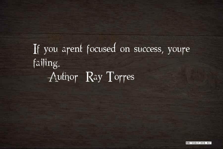 Ray Torres Quotes: If You Arent Focused On Success, Youre Failing.