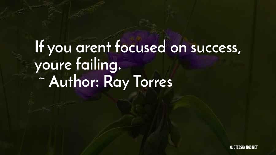 Ray Torres Quotes: If You Arent Focused On Success, Youre Failing.