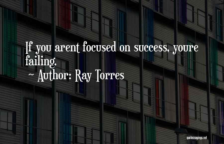 Ray Torres Quotes: If You Arent Focused On Success, Youre Failing.