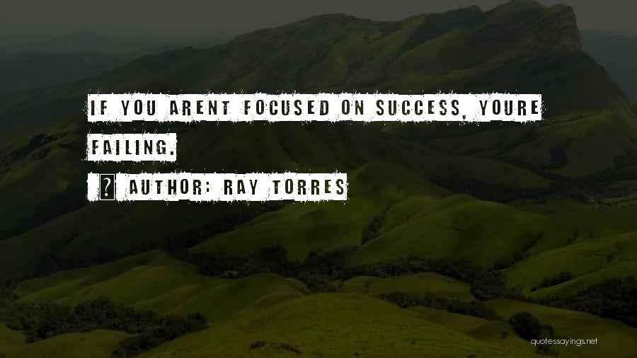 Ray Torres Quotes: If You Arent Focused On Success, Youre Failing.