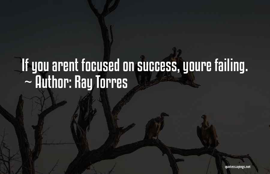 Ray Torres Quotes: If You Arent Focused On Success, Youre Failing.
