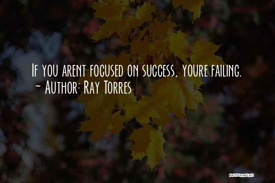 Ray Torres Quotes: If You Arent Focused On Success, Youre Failing.