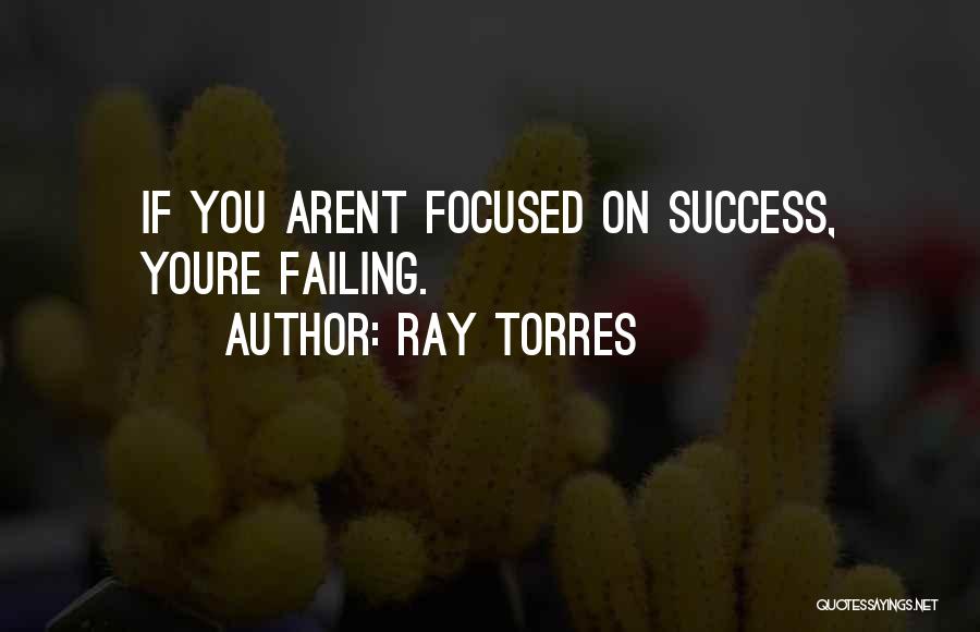 Ray Torres Quotes: If You Arent Focused On Success, Youre Failing.