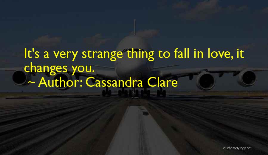 Cassandra Clare Quotes: It's A Very Strange Thing To Fall In Love, It Changes You.