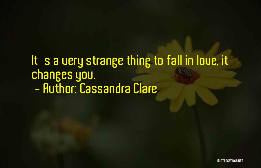 Cassandra Clare Quotes: It's A Very Strange Thing To Fall In Love, It Changes You.