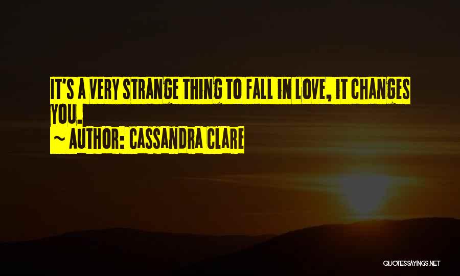 Cassandra Clare Quotes: It's A Very Strange Thing To Fall In Love, It Changes You.