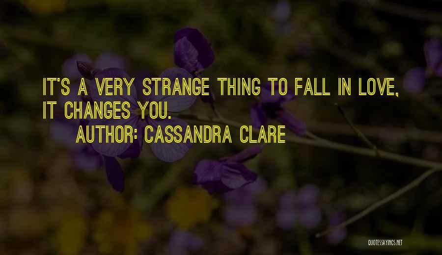 Cassandra Clare Quotes: It's A Very Strange Thing To Fall In Love, It Changes You.