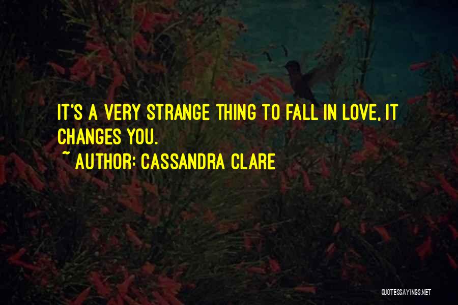 Cassandra Clare Quotes: It's A Very Strange Thing To Fall In Love, It Changes You.