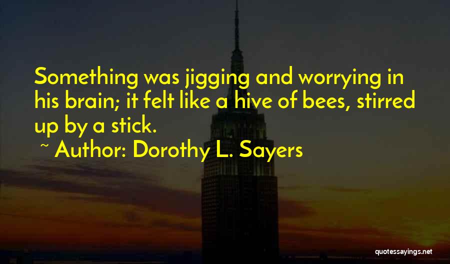 Dorothy L. Sayers Quotes: Something Was Jigging And Worrying In His Brain; It Felt Like A Hive Of Bees, Stirred Up By A Stick.