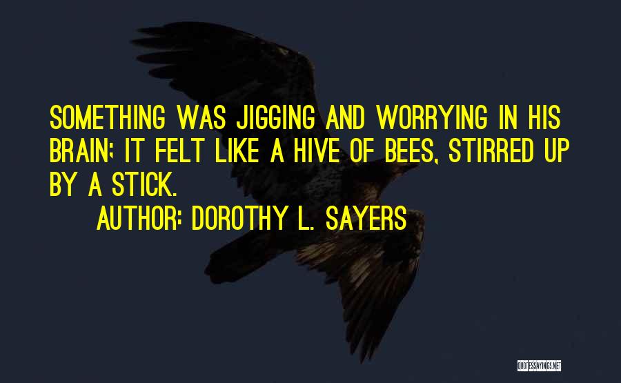 Dorothy L. Sayers Quotes: Something Was Jigging And Worrying In His Brain; It Felt Like A Hive Of Bees, Stirred Up By A Stick.