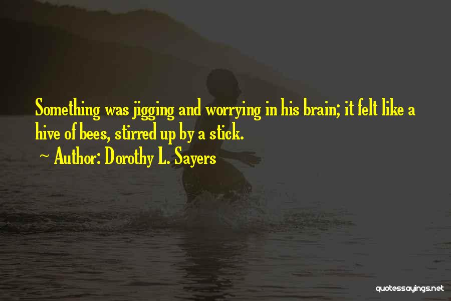 Dorothy L. Sayers Quotes: Something Was Jigging And Worrying In His Brain; It Felt Like A Hive Of Bees, Stirred Up By A Stick.