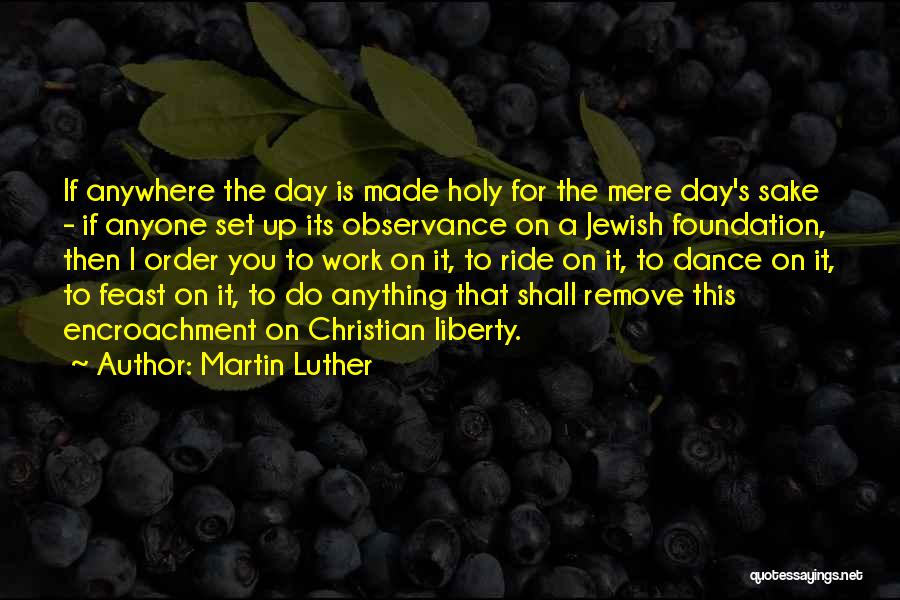 Martin Luther Quotes: If Anywhere The Day Is Made Holy For The Mere Day's Sake - If Anyone Set Up Its Observance On