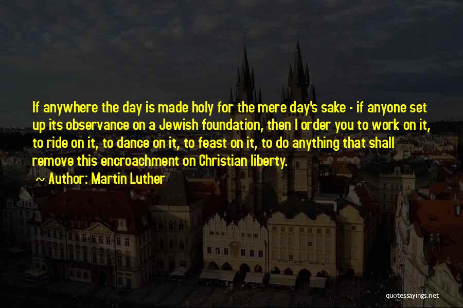 Martin Luther Quotes: If Anywhere The Day Is Made Holy For The Mere Day's Sake - If Anyone Set Up Its Observance On