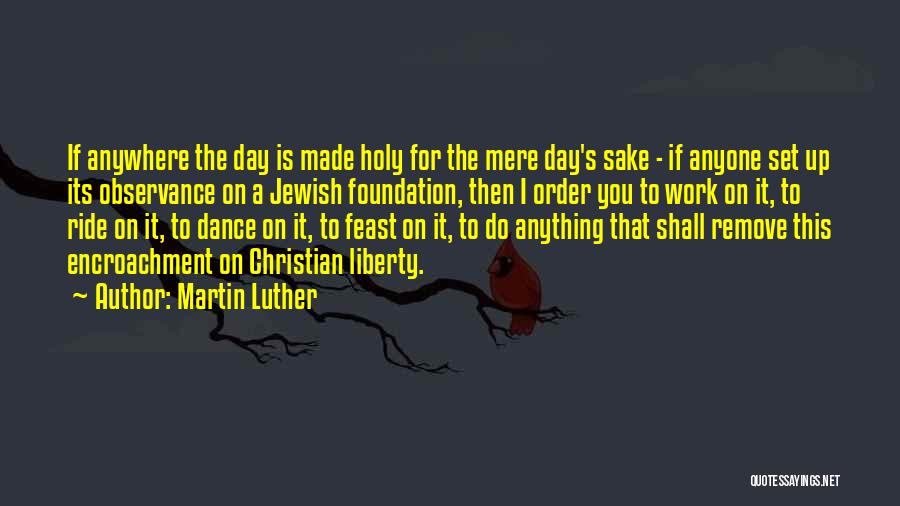 Martin Luther Quotes: If Anywhere The Day Is Made Holy For The Mere Day's Sake - If Anyone Set Up Its Observance On