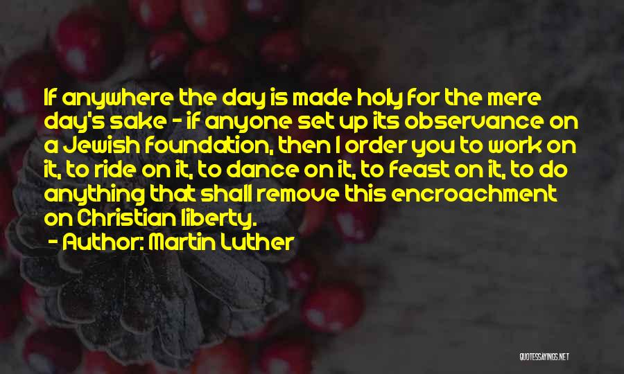 Martin Luther Quotes: If Anywhere The Day Is Made Holy For The Mere Day's Sake - If Anyone Set Up Its Observance On