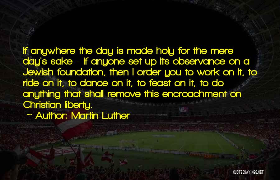 Martin Luther Quotes: If Anywhere The Day Is Made Holy For The Mere Day's Sake - If Anyone Set Up Its Observance On