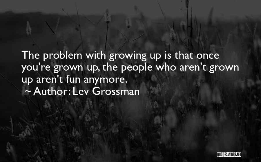 Lev Grossman Quotes: The Problem With Growing Up Is That Once You're Grown Up, The People Who Aren't Grown Up Aren't Fun Anymore.