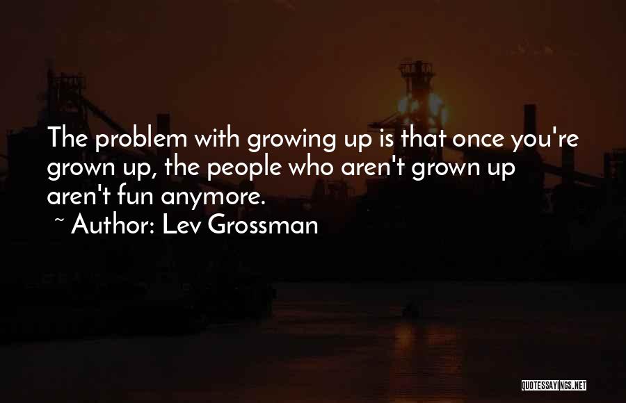 Lev Grossman Quotes: The Problem With Growing Up Is That Once You're Grown Up, The People Who Aren't Grown Up Aren't Fun Anymore.