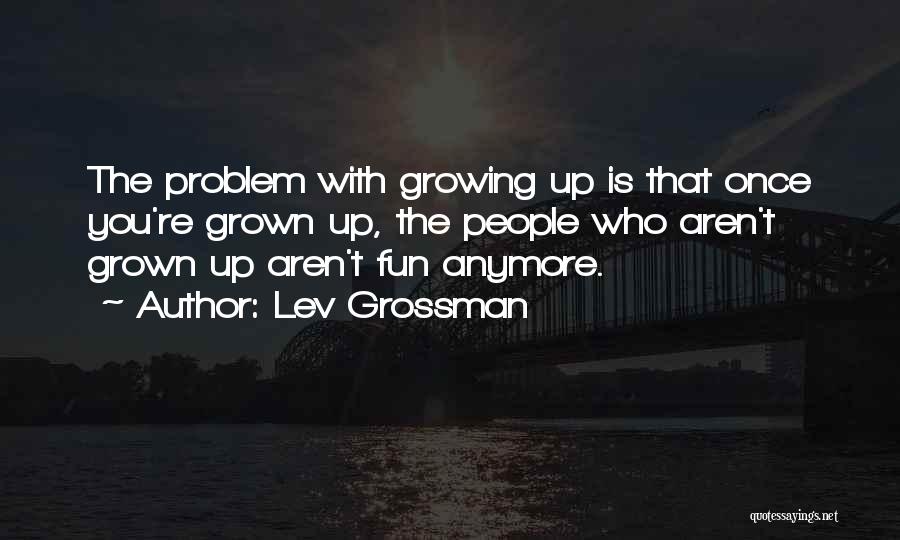 Lev Grossman Quotes: The Problem With Growing Up Is That Once You're Grown Up, The People Who Aren't Grown Up Aren't Fun Anymore.