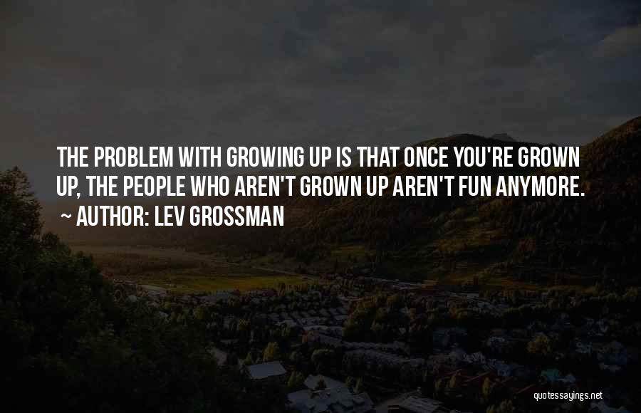 Lev Grossman Quotes: The Problem With Growing Up Is That Once You're Grown Up, The People Who Aren't Grown Up Aren't Fun Anymore.