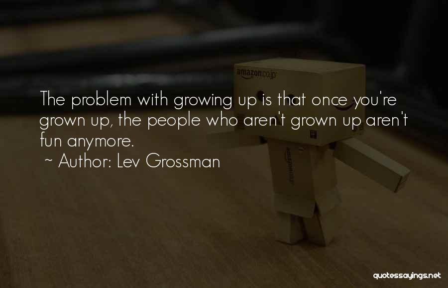 Lev Grossman Quotes: The Problem With Growing Up Is That Once You're Grown Up, The People Who Aren't Grown Up Aren't Fun Anymore.