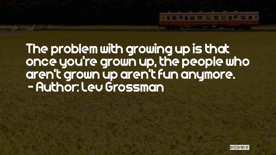 Lev Grossman Quotes: The Problem With Growing Up Is That Once You're Grown Up, The People Who Aren't Grown Up Aren't Fun Anymore.