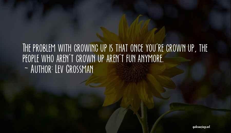 Lev Grossman Quotes: The Problem With Growing Up Is That Once You're Grown Up, The People Who Aren't Grown Up Aren't Fun Anymore.