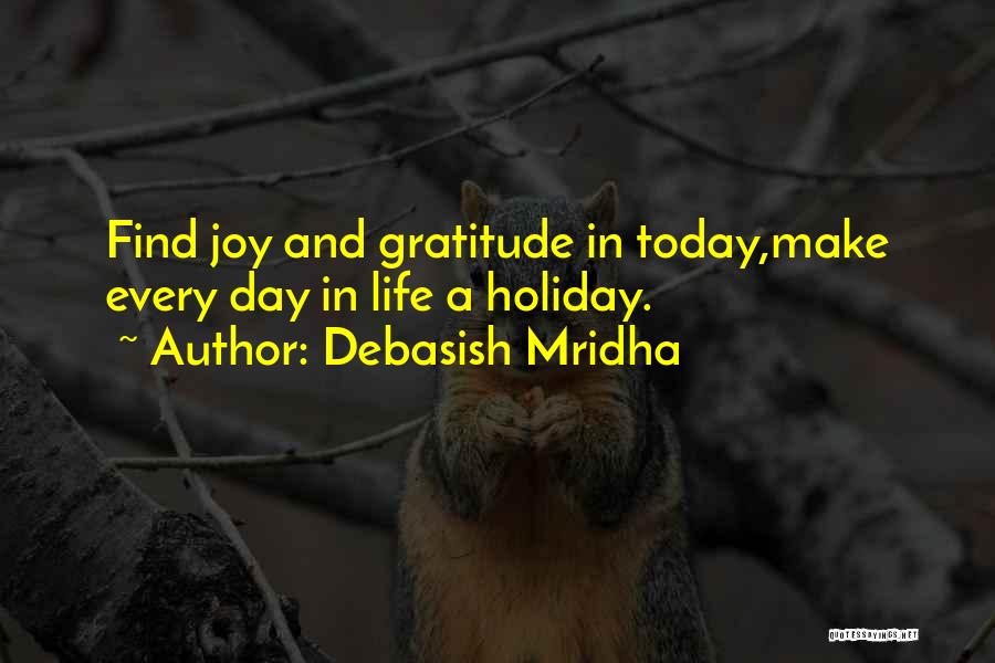 Debasish Mridha Quotes: Find Joy And Gratitude In Today,make Every Day In Life A Holiday.