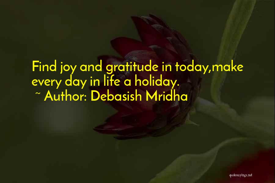 Debasish Mridha Quotes: Find Joy And Gratitude In Today,make Every Day In Life A Holiday.