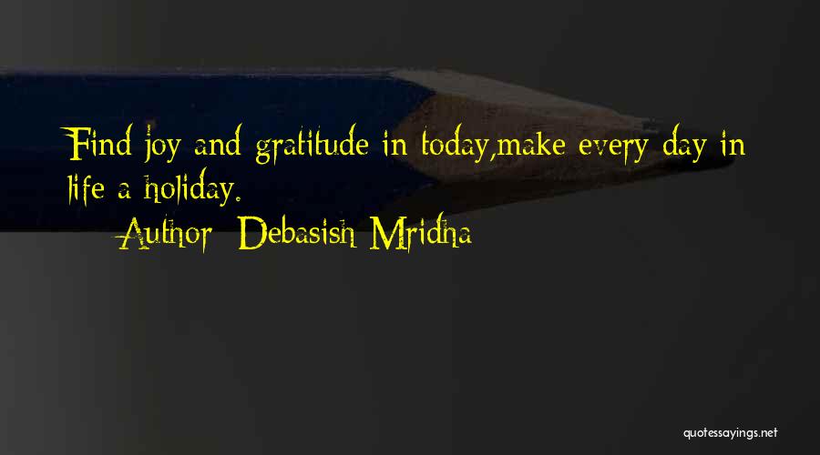 Debasish Mridha Quotes: Find Joy And Gratitude In Today,make Every Day In Life A Holiday.