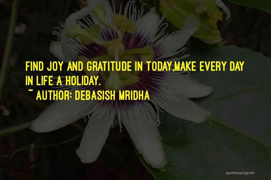 Debasish Mridha Quotes: Find Joy And Gratitude In Today,make Every Day In Life A Holiday.