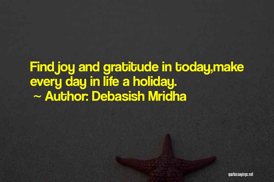 Debasish Mridha Quotes: Find Joy And Gratitude In Today,make Every Day In Life A Holiday.