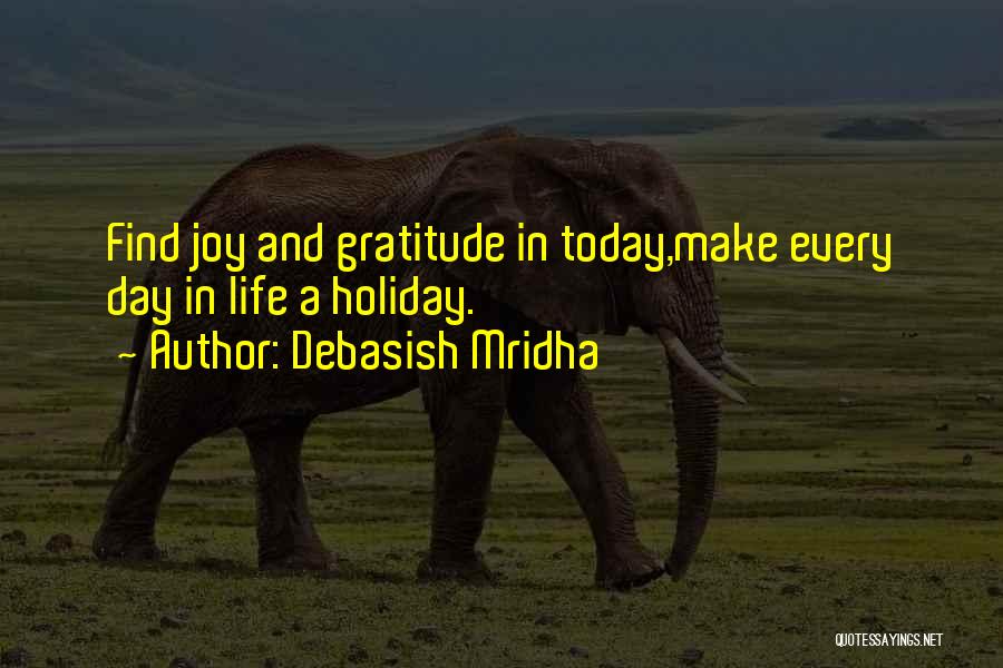 Debasish Mridha Quotes: Find Joy And Gratitude In Today,make Every Day In Life A Holiday.