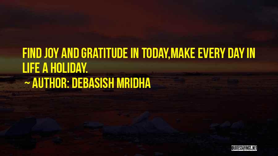 Debasish Mridha Quotes: Find Joy And Gratitude In Today,make Every Day In Life A Holiday.