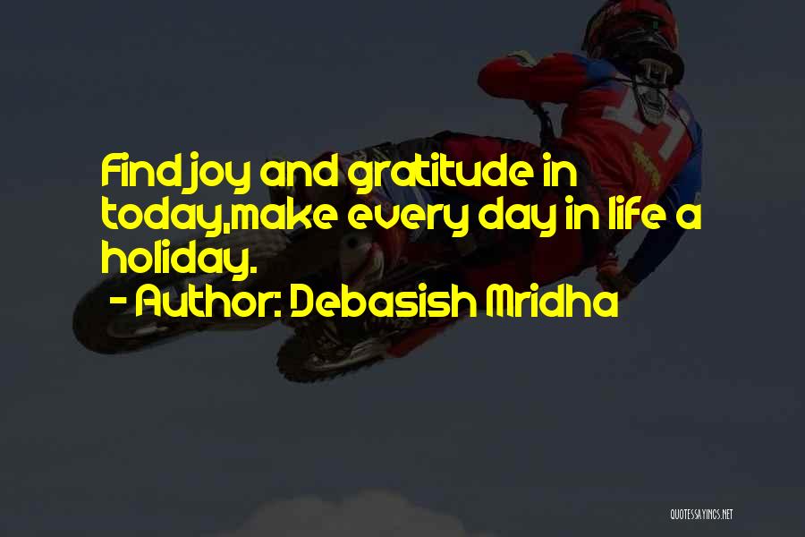 Debasish Mridha Quotes: Find Joy And Gratitude In Today,make Every Day In Life A Holiday.