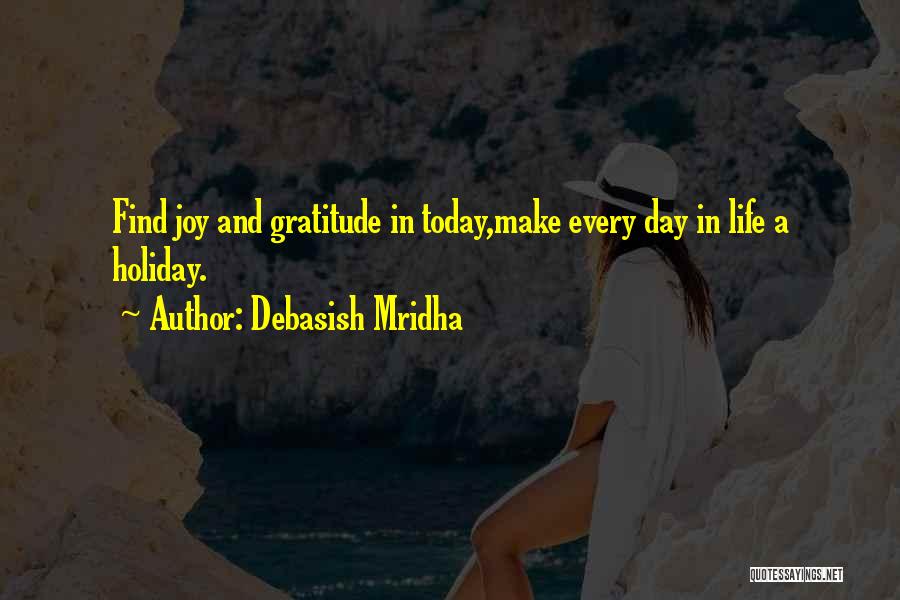 Debasish Mridha Quotes: Find Joy And Gratitude In Today,make Every Day In Life A Holiday.