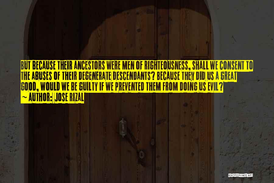 Jose Rizal Quotes: But Because Their Ancestors Were Men Of Righteousness, Shall We Consent To The Abuses Of Their Degenerate Descendants? Because They