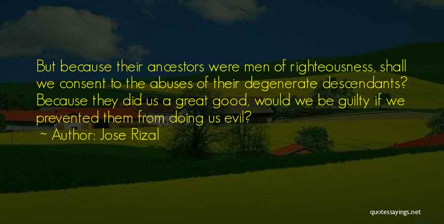 Jose Rizal Quotes: But Because Their Ancestors Were Men Of Righteousness, Shall We Consent To The Abuses Of Their Degenerate Descendants? Because They