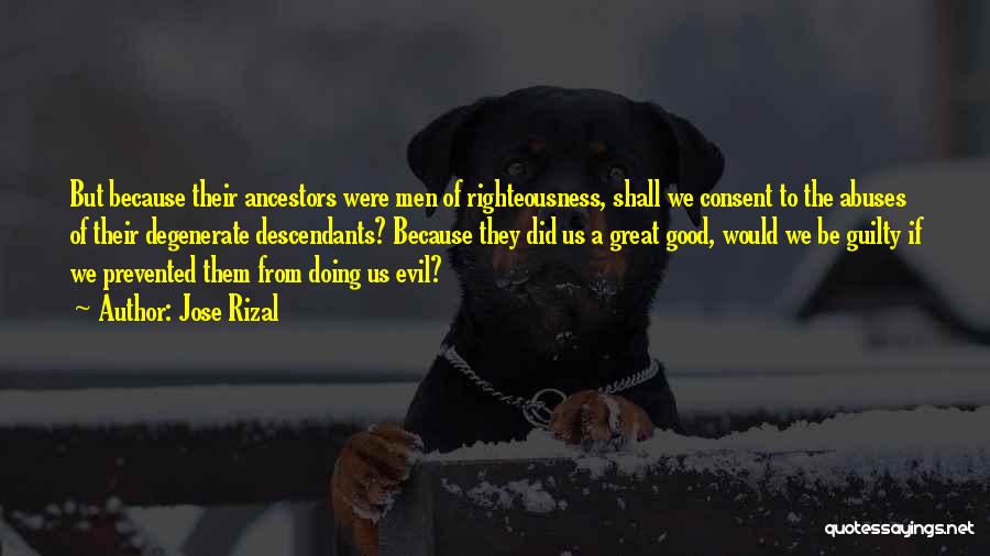 Jose Rizal Quotes: But Because Their Ancestors Were Men Of Righteousness, Shall We Consent To The Abuses Of Their Degenerate Descendants? Because They