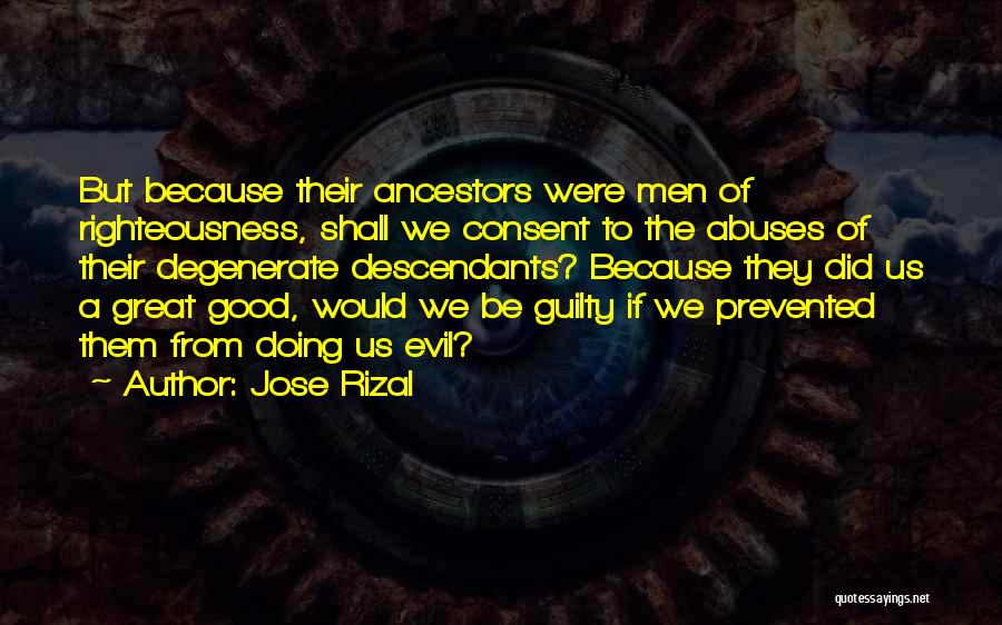 Jose Rizal Quotes: But Because Their Ancestors Were Men Of Righteousness, Shall We Consent To The Abuses Of Their Degenerate Descendants? Because They