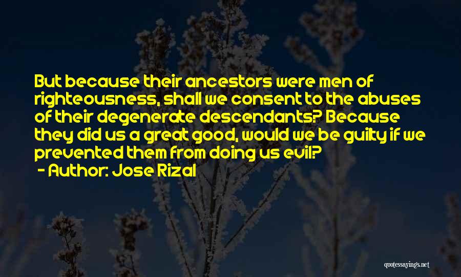 Jose Rizal Quotes: But Because Their Ancestors Were Men Of Righteousness, Shall We Consent To The Abuses Of Their Degenerate Descendants? Because They